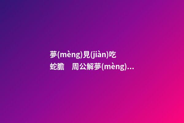 夢(mèng)見(jiàn)吃蛇膽　周公解夢(mèng)之夢(mèng)到吃蛇膽